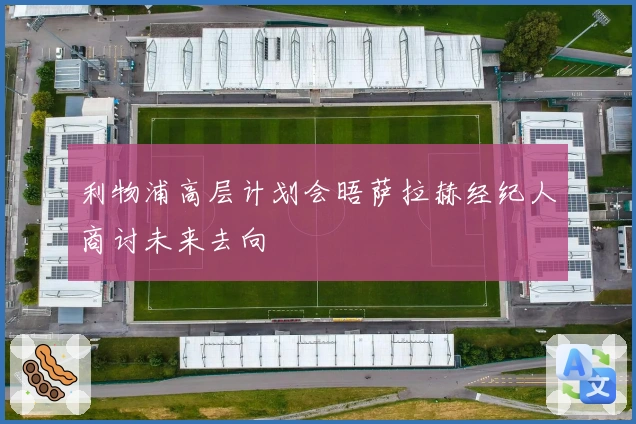 利物浦高层计划会晤萨拉赫经纪人商讨未来去向