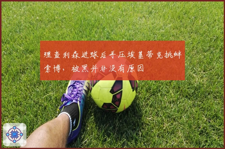 理查利森进球后手压埃基蒂克挑衅索博，被黑并非没有原因