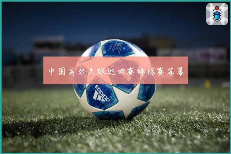 中国高尔夫球巡回赛锦标赛落幕