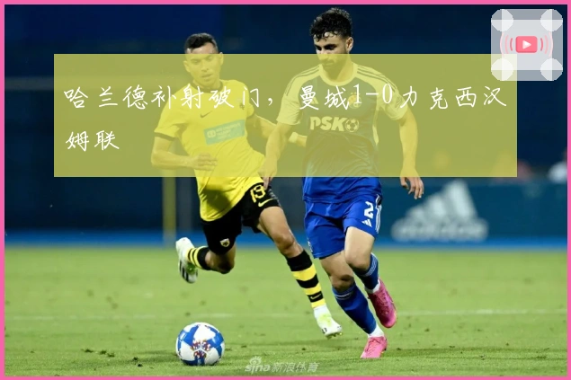 哈兰德补射破门，曼城1-0力克西汉姆联