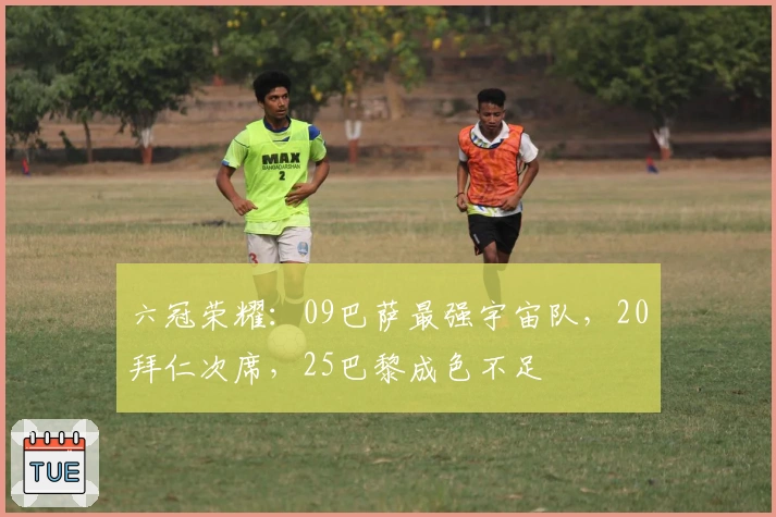 六冠荣耀：09巴萨最强宇宙队，20拜仁次席，25巴黎成色不足