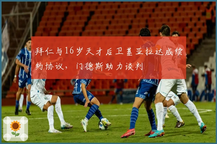 拜仁与16岁天才后卫基亚拉达成续约协议，门德斯助力谈判