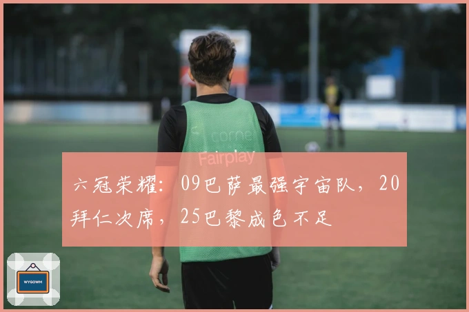 六冠荣耀：09巴萨最强宇宙队，20拜仁次席，25巴黎成色不足
