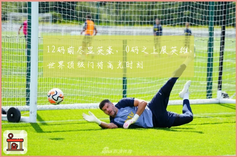 12码前尽显英豪，0码之上展英雄，世界顶级门将高光时刻