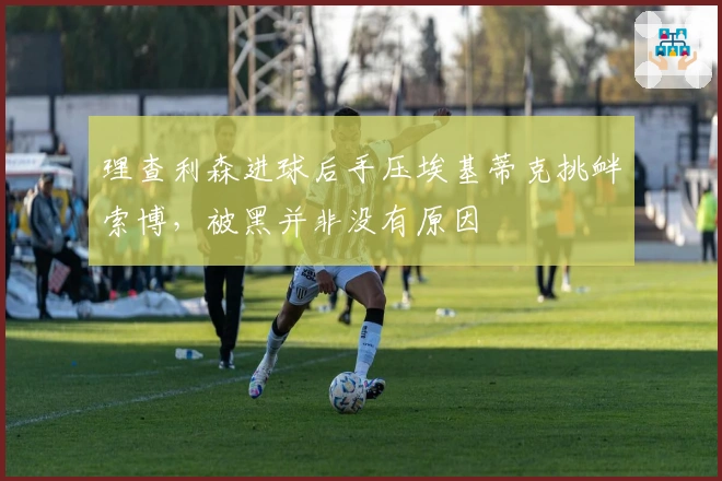 理查利森进球后手压埃基蒂克挑衅索博，被黑并非没有原因